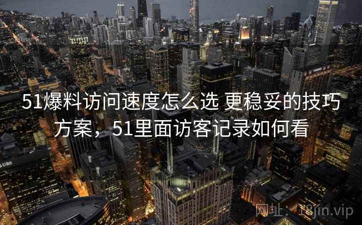 51爆料访问速度怎么选 更稳妥的技巧方案,51里面访客记录如何看 51爆料访问速度怎么选 更稳妥的技巧方案,51里面访客记录如何看