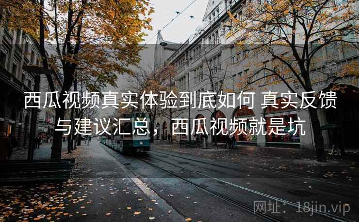 西瓜视频真实体验到底如何 真实反馈与建议汇总,西瓜视频就是坑 西瓜视频真实体验到底如何 真实反馈与建议汇总,西瓜视频就是坑