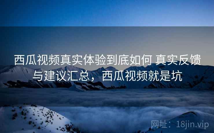 西瓜视频真实体验到底如何 真实反馈与建议汇总,西瓜视频就是坑 西瓜视频真实体验到底如何 真实反馈与建议汇总,西瓜视频就是坑
