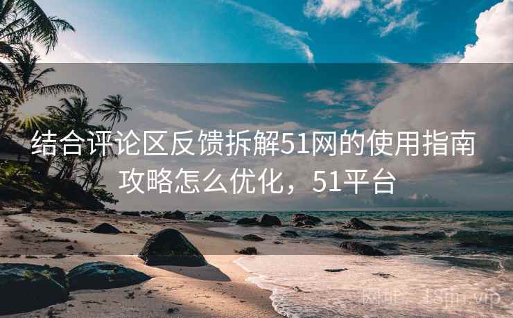 结合评论区反馈拆解51网的使用指南 攻略怎么优化,51平台 结合评论区反馈拆解51网的使用指南 攻略怎么优化,51平台