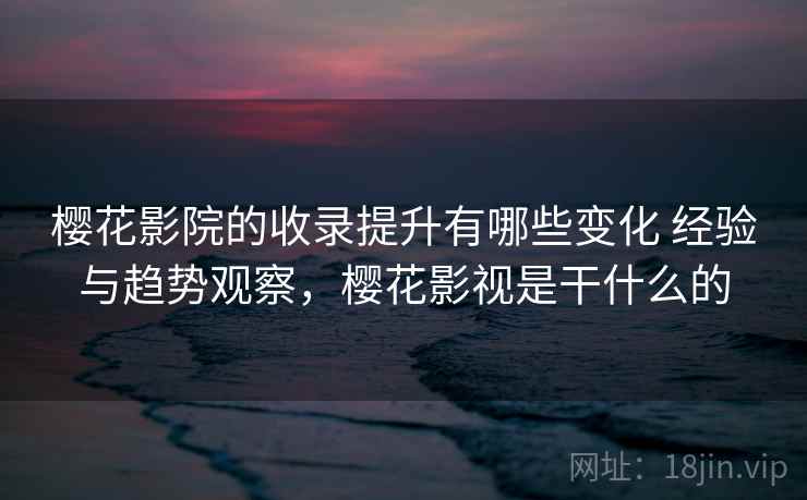 樱花影院的收录提升有哪些变化 经验与趋势观察,樱花影视是干什么的 樱花影院的收录提升有哪些变化 经验与趋势观察,樱花影视是干什么的