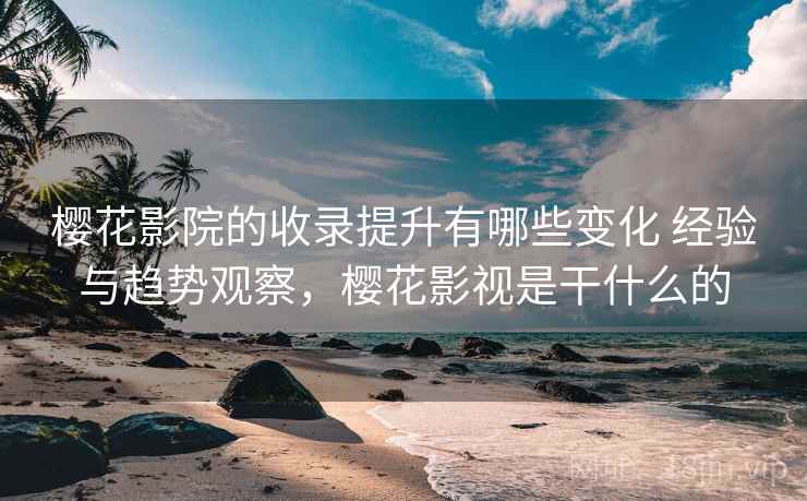 樱花影院的收录提升有哪些变化 经验与趋势观察,樱花影视是干什么的 樱花影院的收录提升有哪些变化 经验与趋势观察,樱花影视是干什么的