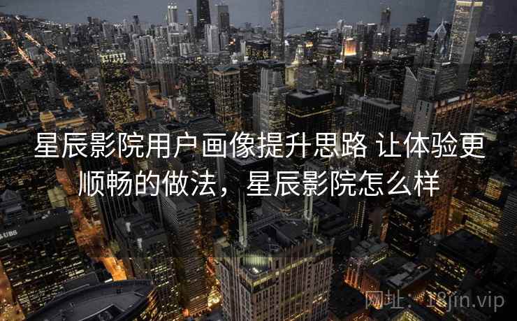 星辰影院用户画像提升思路 让体验更顺畅的做法,星辰影院怎么样 星辰影院用户画像提升思路 让体验更顺畅的做法,星辰影院怎么样