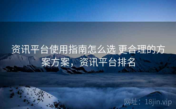 资讯平台使用指南怎么选 更合理的方案方案,资讯平台排名 资讯平台使用指南怎么选 更合理的方案方案,资讯平台排名