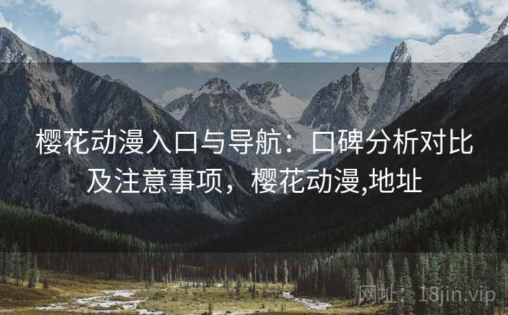 樱花动漫入口与导航：口碑分析对比及注意事项，樱花动漫,地址