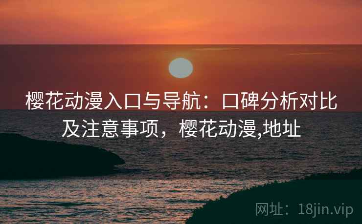 樱花动漫入口与导航：口碑分析对比及注意事项，樱花动漫,地址
