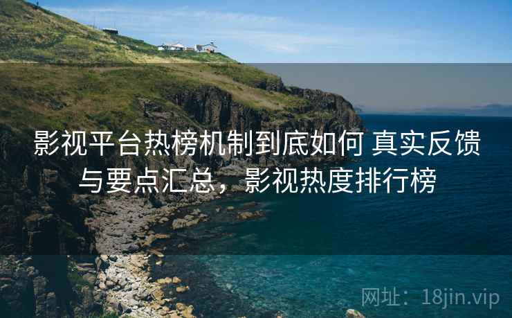 影视平台热榜机制到底如何 真实反馈与要点汇总,影视热度排行榜 影视平台热榜机制到底如何 真实反馈与要点汇总,影视热度排行榜
