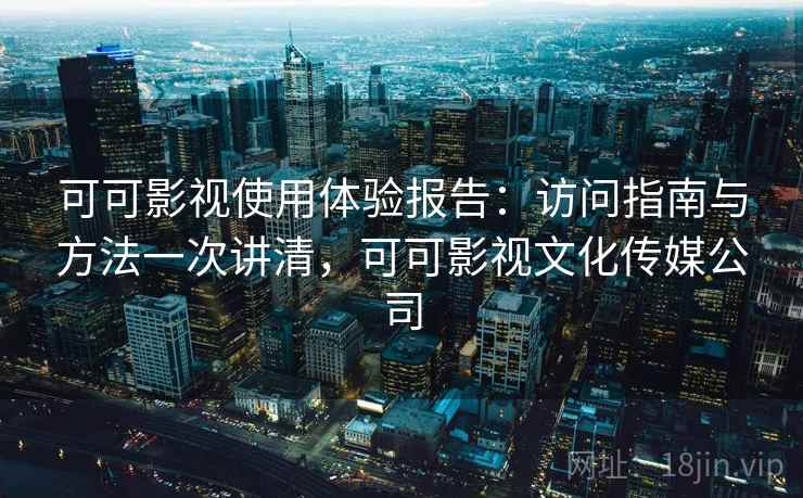 可可影视使用体验报告:访问指南与方法一次讲清,可可影视文化传媒公司 可可影视使用体验报告:访问指南与方法一次讲清,可可影视文化传媒公司