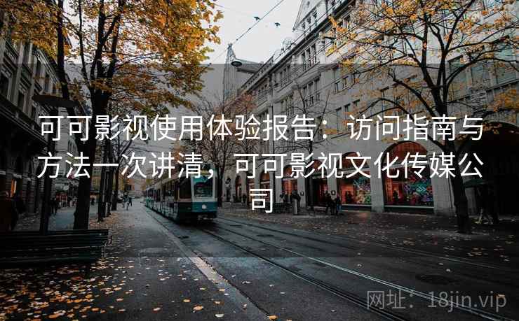 可可影视使用体验报告:访问指南与方法一次讲清,可可影视文化传媒公司 可可影视使用体验报告:访问指南与方法一次讲清,可可影视文化传媒公司