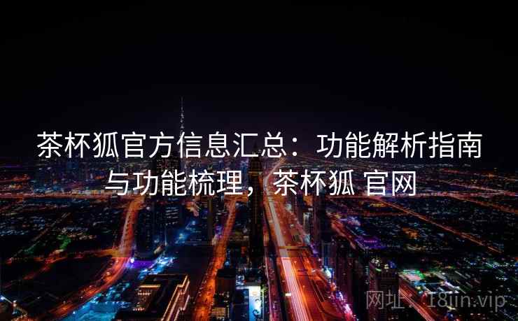 茶杯狐官方信息汇总：功能解析指南与功能梳理，茶杯狐 官网